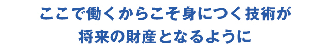ここで働くからこそ身につく技術が将来の財産となるように